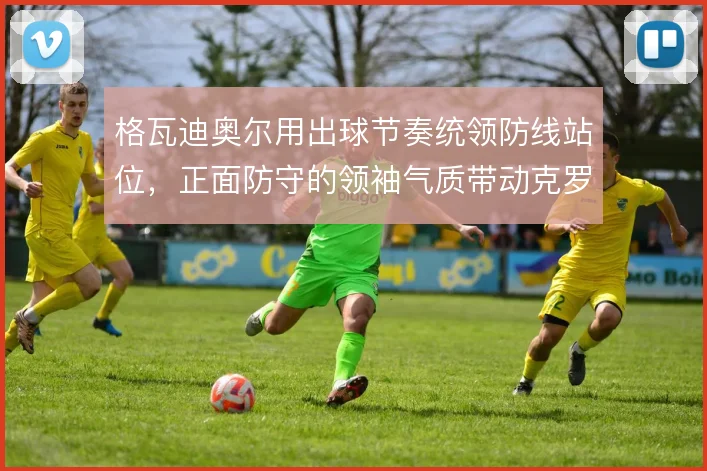 格瓦迪奥尔用出球节奏统领防线站位，正面防守的领袖气质带动克罗地亚防线