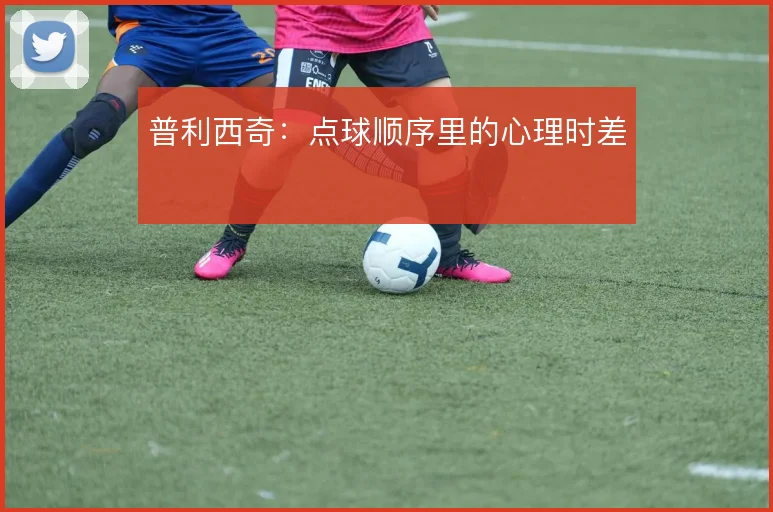 普利西奇:点球顺序里的心理时差