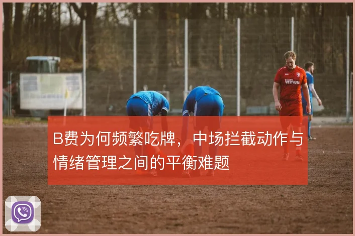 B费为何频繁吃牌，中场拦截动作与情绪管理之间的平衡难题