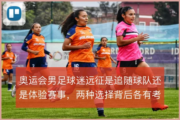 奥运会男足球迷远征是追随球队还是体验赛事,两种选择背后各有考量