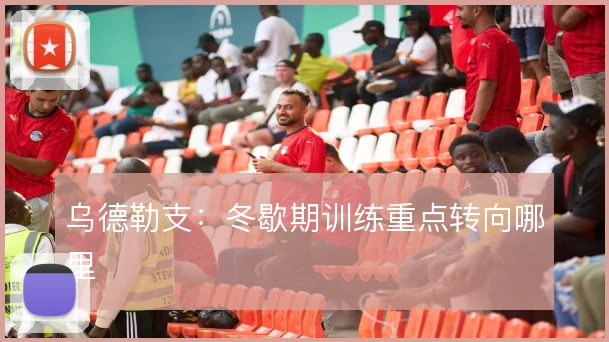 乌德勒支：冬歇期训练重点转向哪里