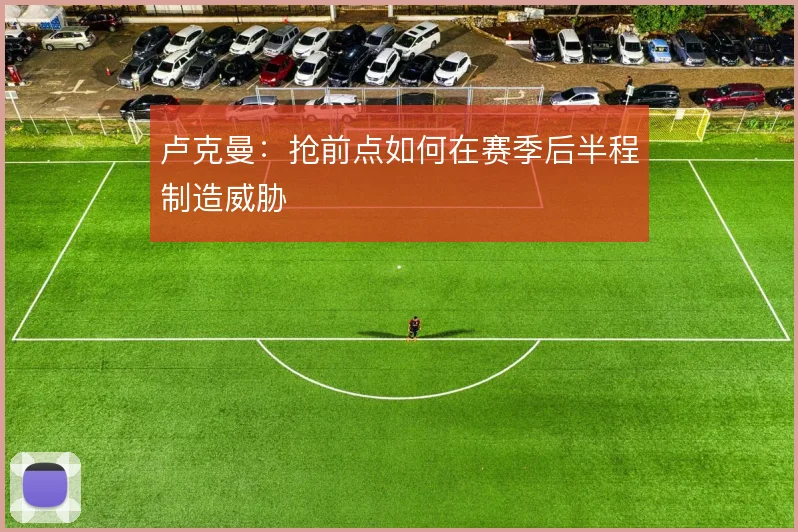 卢克曼：抢前点如何在赛季后半程制造威胁