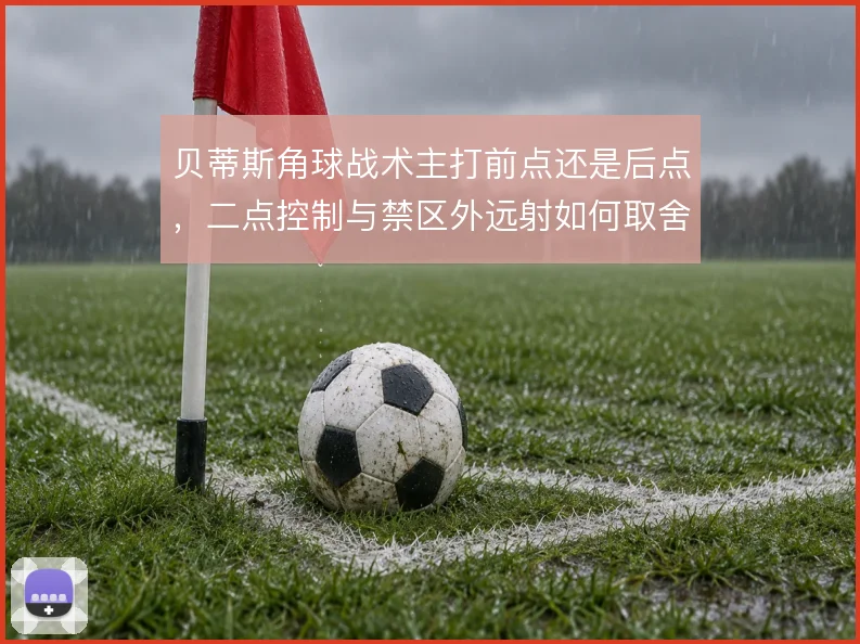 贝蒂斯角球战术主打前点还是后点，二点控制与禁区外远射如何取舍