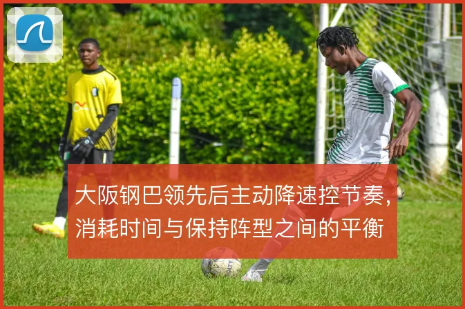 大阪钢巴领先后主动降速控节奏，消耗时间与保持阵型之间的平衡