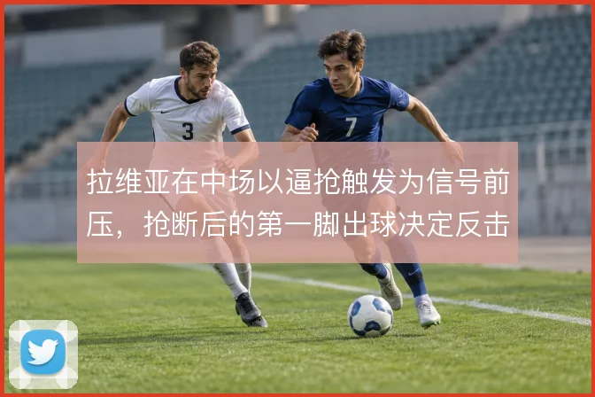 拉维亚在中场以逼抢触发为信号前压，抢断后的第一脚出球决定反击质量