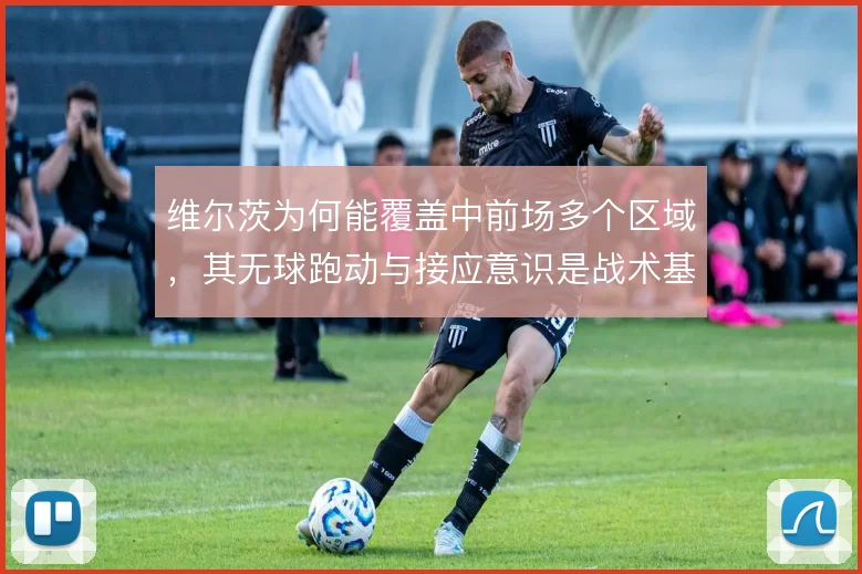 维尔茨为何能覆盖中前场多个区域，其无球跑动与接应意识是战术基础