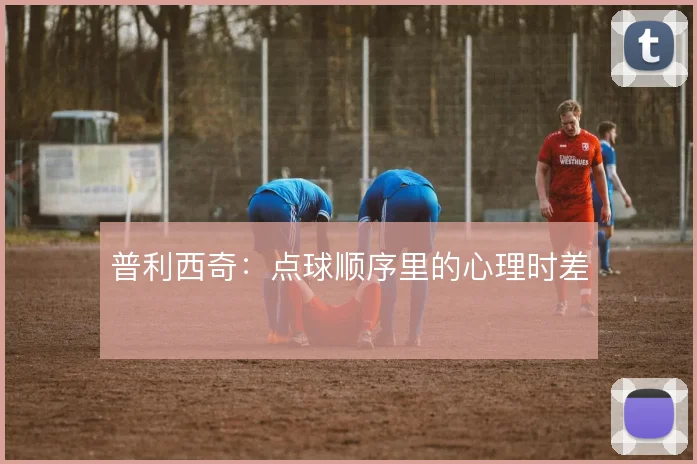 普利西奇：点球顺序里的心理时差