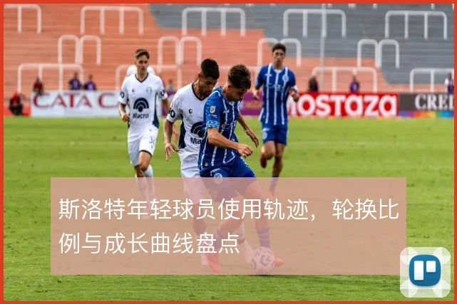 斯洛特年轻球员使用轨迹，轮换比例与成长曲线盘点