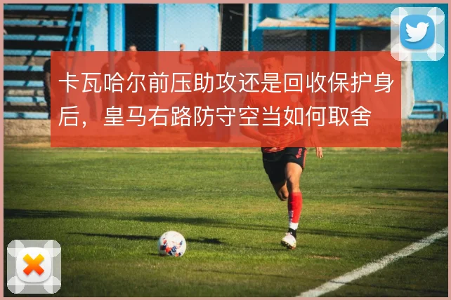 卡瓦哈尔前压助攻还是回收保护身后,皇马右路防守空当如何取舍