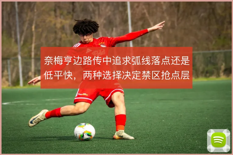 奈梅亨边路传中追求弧线落点还是低平快,两种选择决定禁区抢点层次