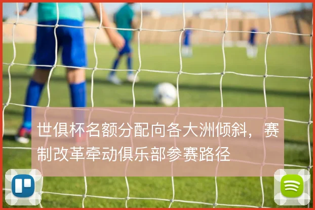 世俱杯名额分配向各大洲倾斜，赛制改革牵动俱乐部参赛路径