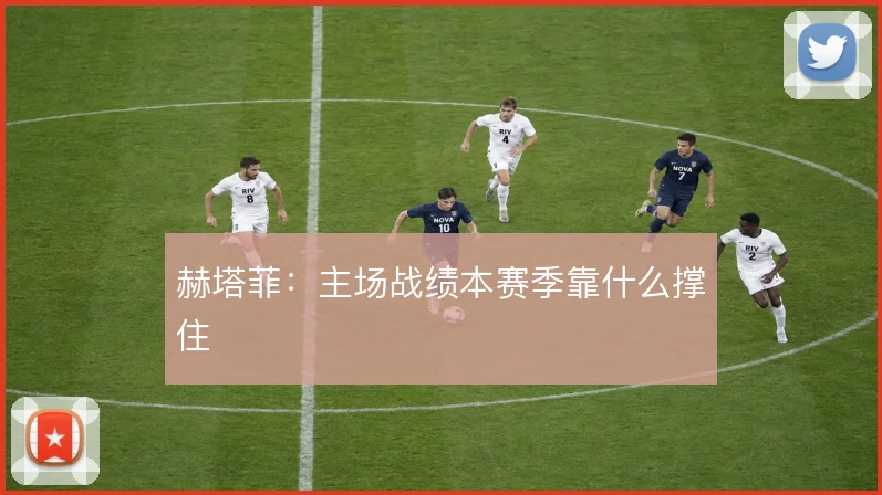赫塔菲:主场战绩本赛季靠什么撑住
