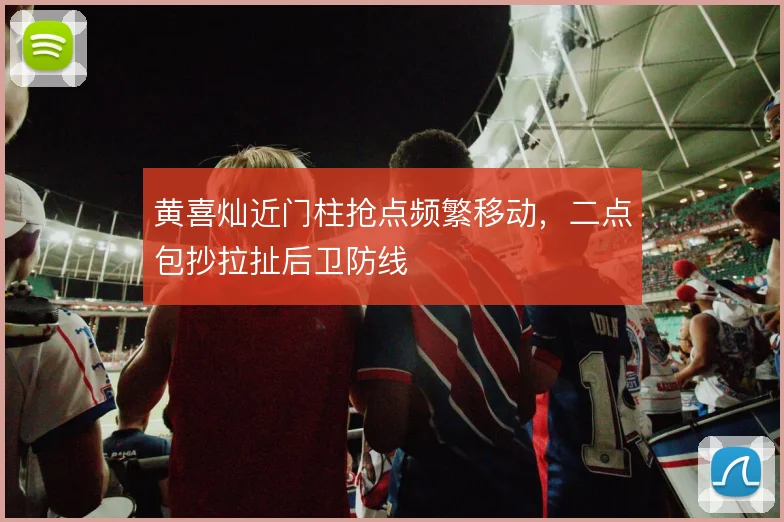 黄喜灿近门柱抢点频繁移动,二点包抄拉扯后卫防线