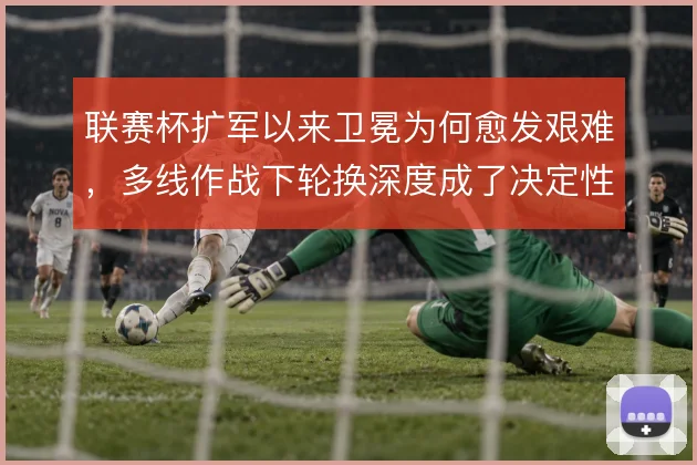 联赛杯扩军以来卫冕为何愈发艰难，多线作战下轮换深度成了决定性因素