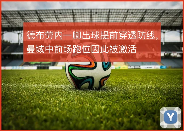 德布劳内一脚出球提前穿透防线，曼城中前场跑位因此被激活