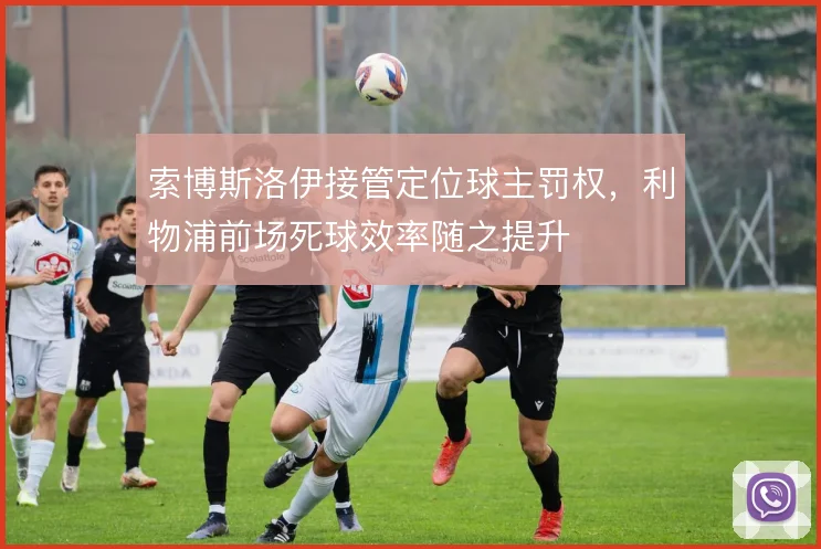 索博斯洛伊接管定位球主罚权,利物浦前场死球效率随之提升