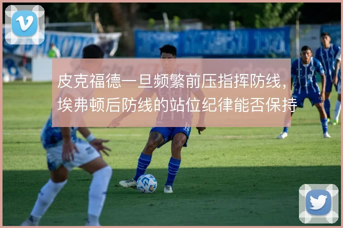 皮克福德一旦频繁前压指挥防线，埃弗顿后防线的站位纪律能否保持稳定