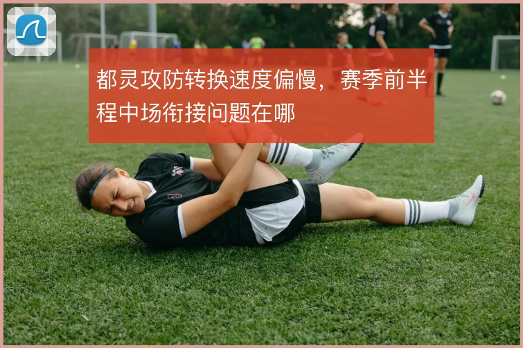 都灵攻防转换速度偏慢,赛季前半程中场衔接问题在哪
