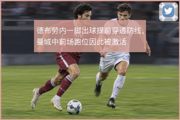 德布劳内一脚出球提前穿透防线，曼城中前场跑位因此被激活