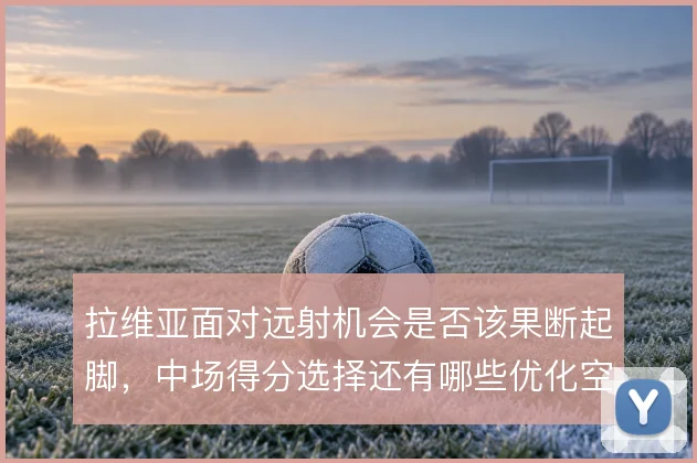 拉维亚面对远射机会是否该果断起脚，中场得分选择还有哪些优化空间