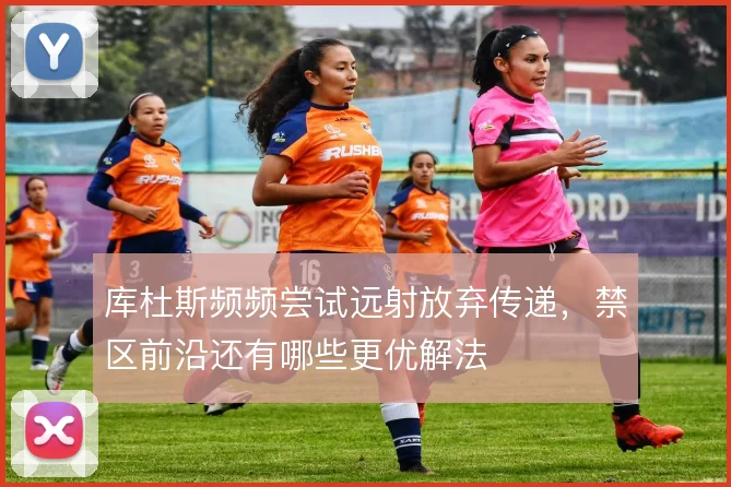 库杜斯频频尝试远射放弃传递,禁区前沿还有哪些更优解法