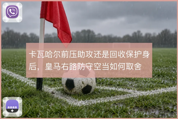 卡瓦哈尔前压助攻还是回收保护身后,皇马右路防守空当如何取舍