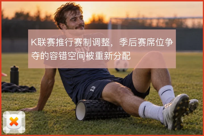K联赛推行赛制调整，季后赛席位争夺的容错空间被重新分配