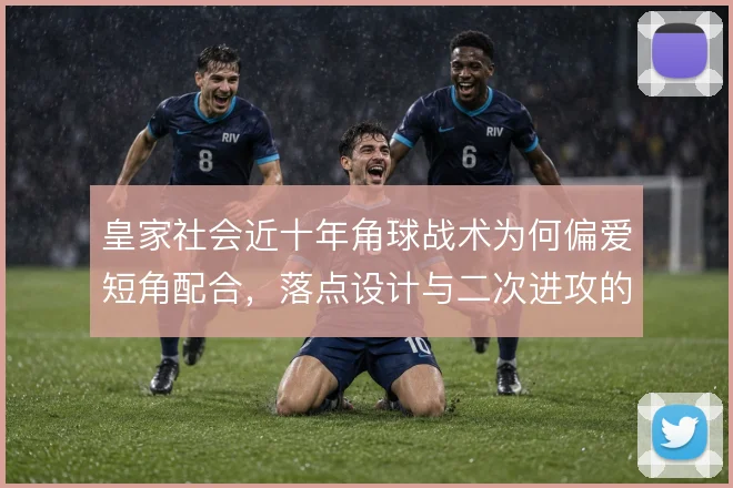 皇家社会近十年角球战术为何偏爱短角配合，落点设计与二次进攻的考量
