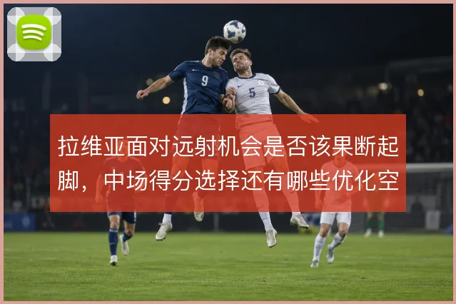 拉维亚面对远射机会是否该果断起脚，中场得分选择还有哪些优化空间
