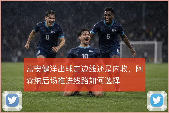 富安健洋出球走边线还是内收，阿森纳后场推进线路如何选择