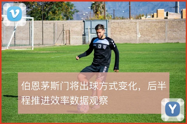 伯恩茅斯门将出球方式变化，后半程推进效率数据观察