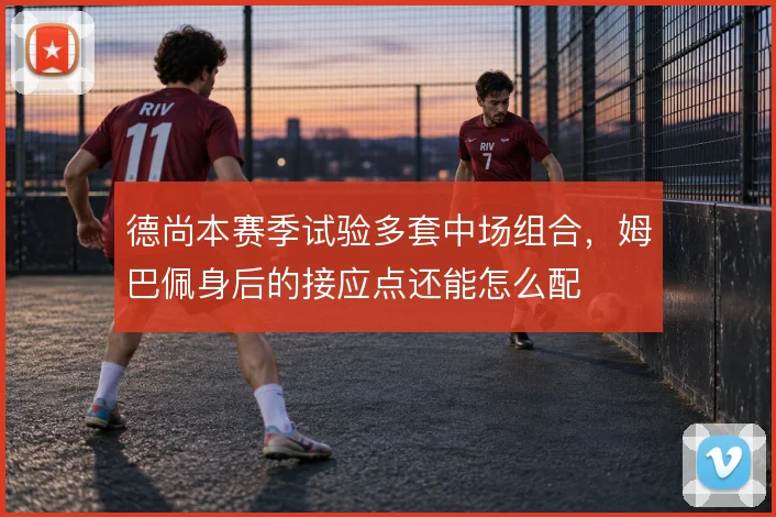 德尚本赛季试验多套中场组合,姆巴佩身后的接应点还能怎么配