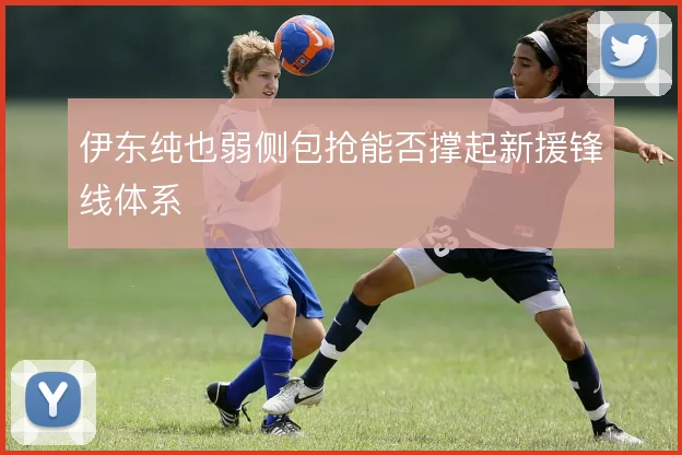 伊东纯也弱侧包抢能否撑起新援锋线体系