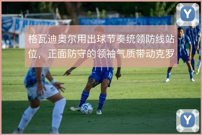 格瓦迪奥尔用出球节奏统领防线站位，正面防守的领袖气质带动克罗地亚防线
