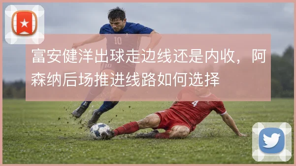 富安健洋出球走边线还是内收,阿森纳后场推进线路如何选择