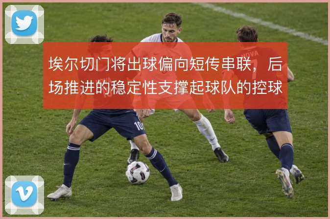 埃尔切门将出球偏向短传串联,后场推进的稳定性支撑起球队的控球体系