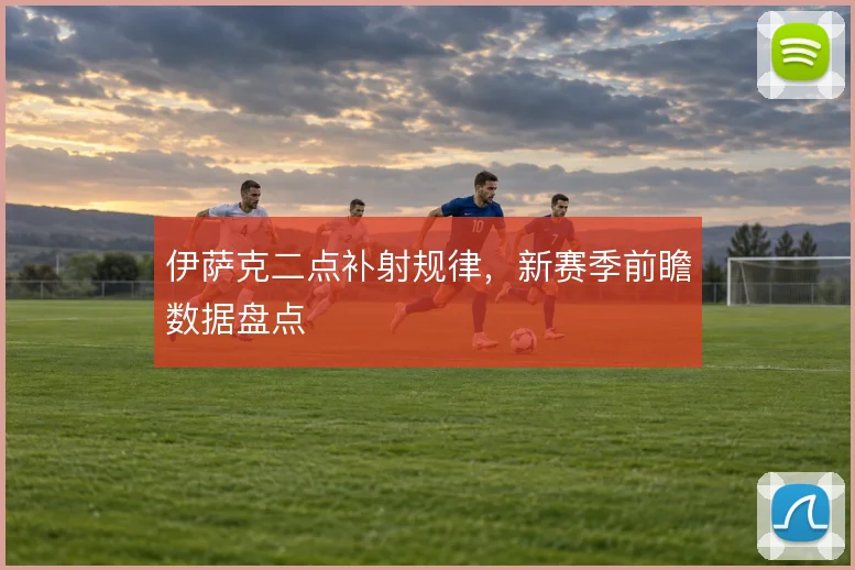 伊萨克二点补射规律，新赛季前瞻数据盘点
