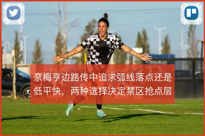 奈梅亨边路传中追求弧线落点还是低平快,两种选择决定禁区抢点层次