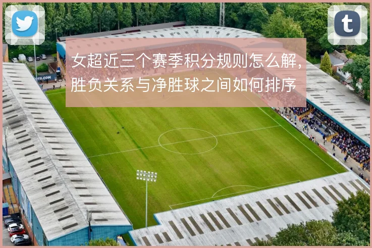 女超近三个赛季积分规则怎么解，胜负关系与净胜球之间如何排序