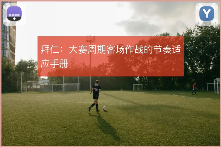 拜仁:大赛周期客场作战的节奏适应手册