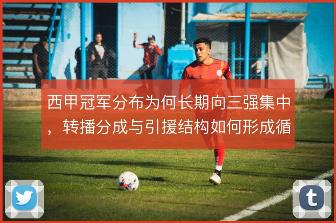 西甲冠军分布为何长期向三强集中,转播分成与引援结构如何形成循环