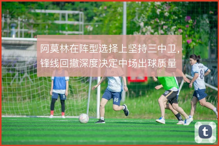 阿莫林在阵型选择上坚持三中卫,锋线回撤深度决定中场出球质量