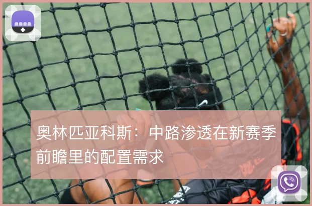 奥林匹亚科斯：中路渗透在新赛季前瞻里的配置需求