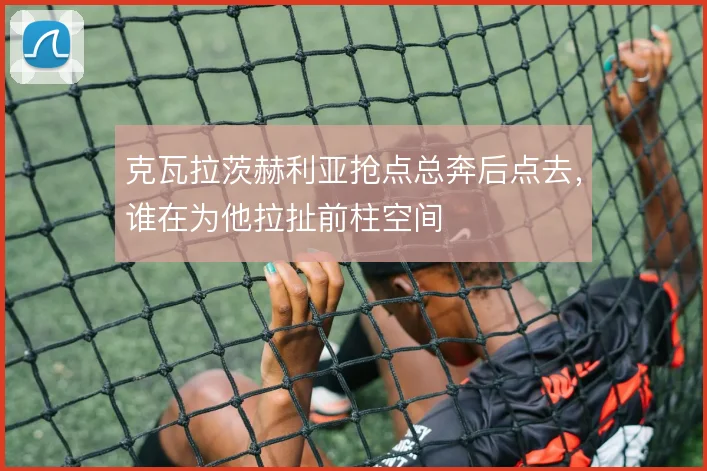 克瓦拉茨赫利亚抢点总奔后点去,谁在为他拉扯前柱空间