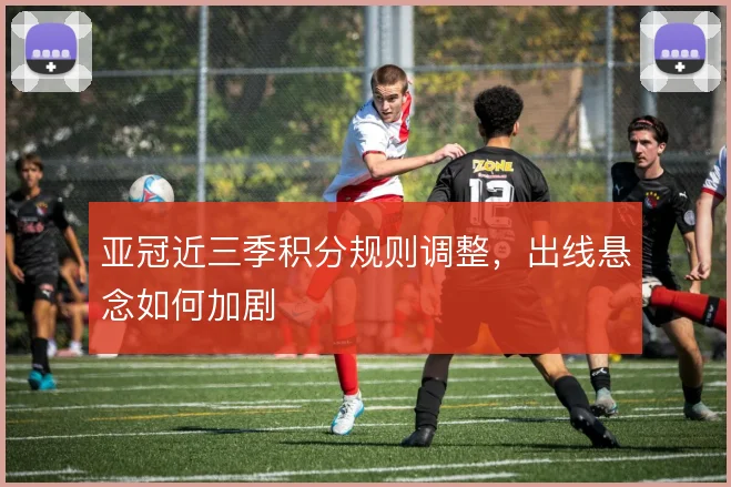 亚冠近三季积分规则调整,出线悬念如何加剧