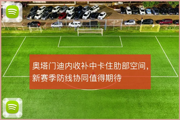 奥塔门迪内收补中卡住肋部空间，新赛季防线协同值得期待