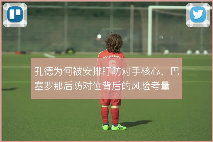 孔德为何被安排盯防对手核心，巴塞罗那后防对位背后的风险考量