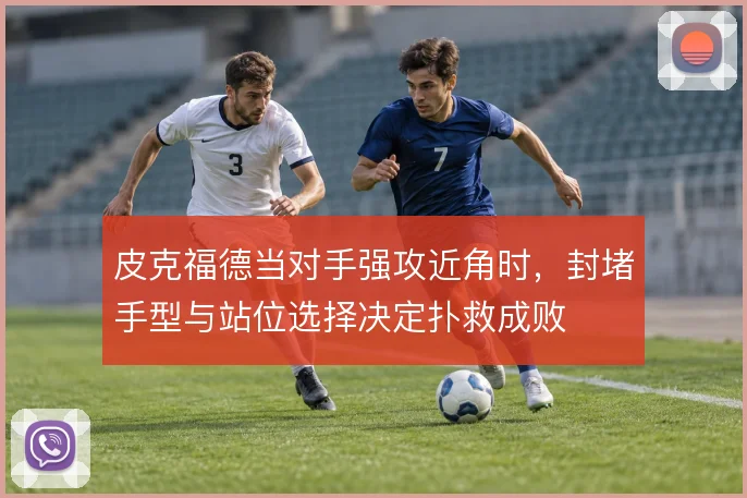 皮克福德当对手强攻近角时,封堵手型与站位选择决定扑救成败