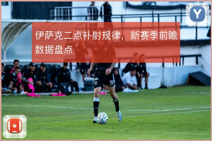 伊萨克二点补射规律，新赛季前瞻数据盘点