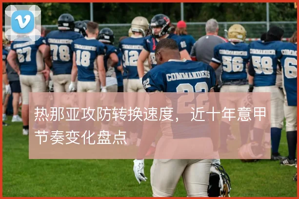 热那亚攻防转换速度，近十年意甲节奏变化盘点